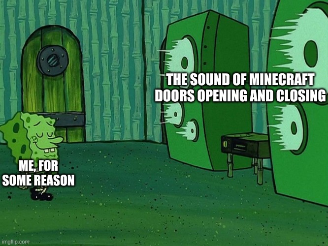 Spongebob speakers | THE SOUND OF MINECRAFT DOORS OPENING AND CLOSING; ME, FOR SOME REASON | image tagged in spongebob speakers,minecraft,idk | made w/ Imgflip meme maker