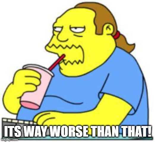 comic book guy worst ever | ITS WAY WORSE THAN THAT! | image tagged in comic book guy worst ever | made w/ Imgflip meme maker