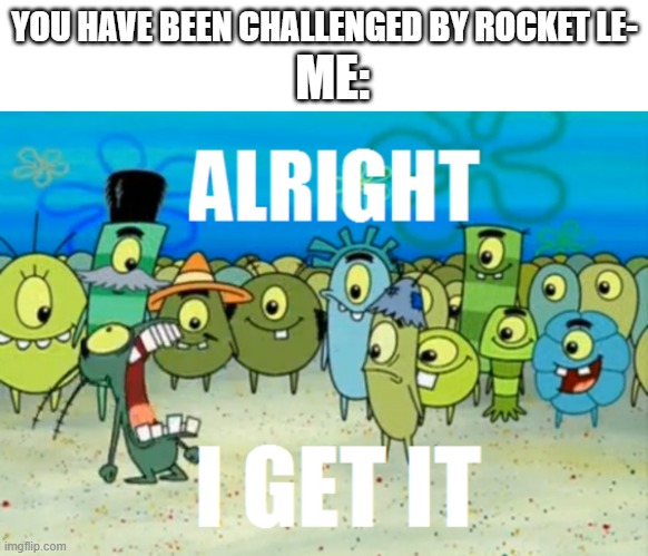 Alright I get It | YOU HAVE BEEN CHALLENGED BY ROCKET LE- ME: | image tagged in alright i get it | made w/ Imgflip meme maker