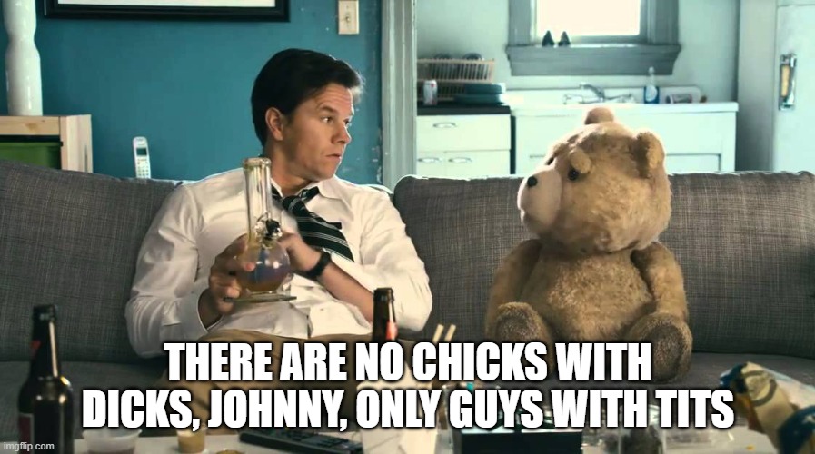 THERE ARE NO CHICKS WITH DICKS, JOHNNY, ONLY GUYS WITH TITS | made w/ Imgflip meme maker