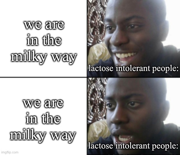 milk | we are in the milky way; lactose intolerant people:; we are in the milky way; lactose intolerant people: | image tagged in happy / shock,milky way | made w/ Imgflip meme maker
