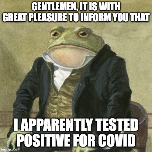 Gentlemen, it is with great pleasure to inform you that | GENTLEMEN, IT IS WITH GREAT PLEASURE TO INFORM YOU THAT; I APPARENTLY TESTED POSITIVE FOR COVID | image tagged in gentlemen it is with great pleasure to inform you that | made w/ Imgflip meme maker