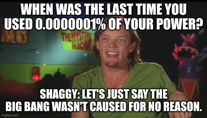 Shaggy uses 0.0000001% of his power to make the universe | WHEN WAS THE LAST TIME YOU USED 0.0000001% OF YOUR POWER? SHAGGY: LET'S JUST SAY THE BIG BANG WASN'T CAUSED FOR NO REASON. | image tagged in shaggy cast | made w/ Imgflip meme maker