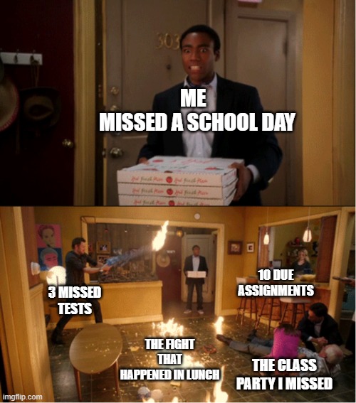What did i missed? | ME 
 MISSED A SCHOOL DAY; 10 DUE ASSIGNMENTS; 3 MISSED TESTS; THE FIGHT THAT HAPPENED IN LUNCH; THE CLASS PARTY I MISSED | image tagged in community fire pizza meme,school meme | made w/ Imgflip meme maker