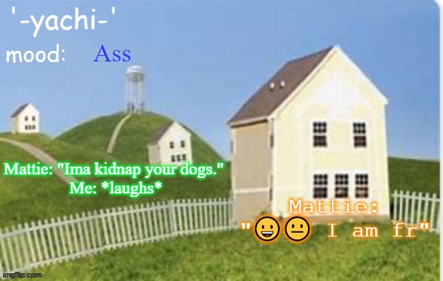 Yachi temp (thank you max) | Ass; Mattie: "Ima kidnap your dogs." 
Me: *laughs*; Mattie: "😀😐 I am fr" | image tagged in yachi temp thank you max | made w/ Imgflip meme maker