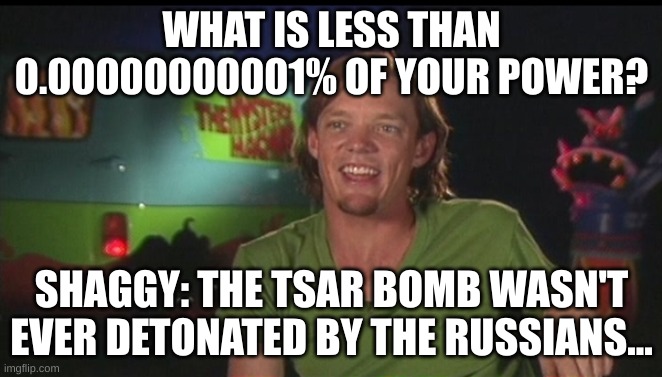Shaggy uses 0.00000000001% of his power | WHAT IS LESS THAN 0.00000000001% OF YOUR POWER? SHAGGY: THE TSAR BOMB WASN'T EVER DETONATED BY THE RUSSIANS... | image tagged in shaggy cast | made w/ Imgflip meme maker