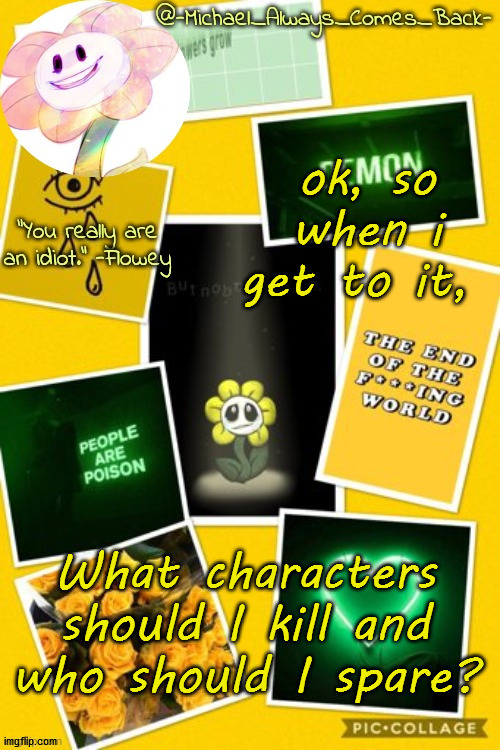 In undertale | ok, so when i get to it, What characters should I kill and who should I spare? | image tagged in michael's flowey temp by -black sun- | made w/ Imgflip meme maker