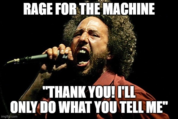 rage for the machine | RAGE FOR THE MACHINE; "THANK YOU! I'LL ONLY DO WHAT YOU TELL ME" | image tagged in rage against the machine zack | made w/ Imgflip meme maker
