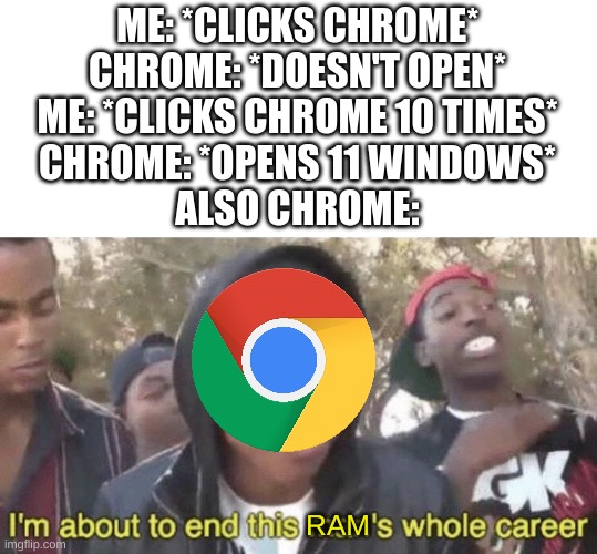 Admit that you can relate or I downvote your memes. | ME: *CLICKS CHROME*
CHROME: *DOESN'T OPEN*
ME: *CLICKS CHROME 10 TIMES*
CHROME: *OPENS 11 WINDOWS*
ALSO CHROME:; RAM | image tagged in i m about to end this man s whole career,google chrome,chrome,ram,rap battle | made w/ Imgflip meme maker