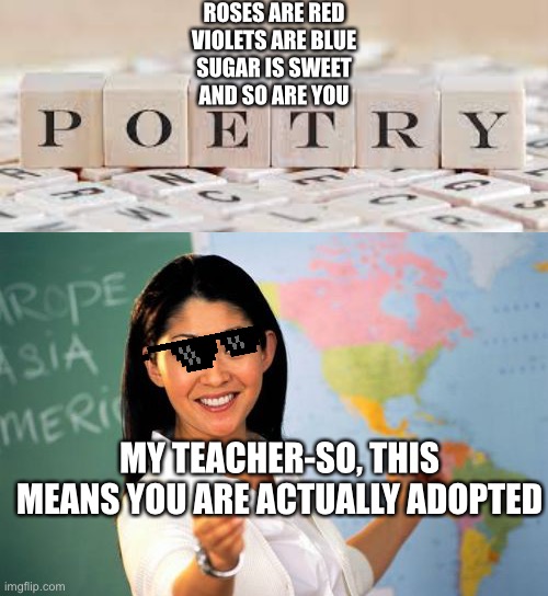 {INSERT CLEVER TITLE HERE} | ROSES ARE RED
VIOLETS ARE BLUE
SUGAR IS SWEET
AND SO ARE YOU; MY TEACHER-SO, THIS MEANS YOU ARE ACTUALLY ADOPTED | image tagged in memes,unhelpful high school teacher | made w/ Imgflip meme maker