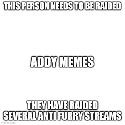 Link in comments | THIS PERSON NEEDS TO BE RAIDED; ADDY MEMES; THEY HAVE RAIDED SEVERAL ANTI FURRY STREAMS | image tagged in memes,blank transparent square | made w/ Imgflip meme maker