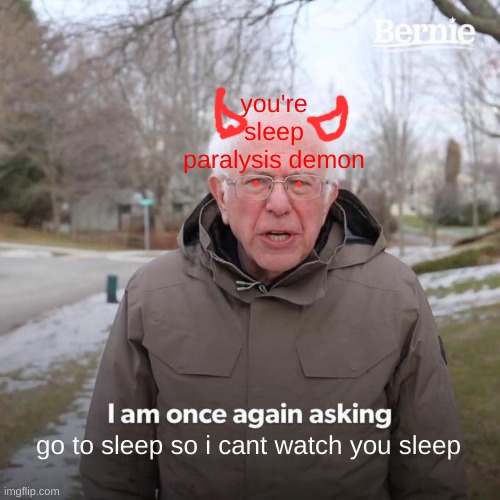 Bernie I Am Once Again Asking For Your Support Meme | you're sleep paralysis demon go to sleep so i cant watch you sleep | image tagged in memes,bernie i am once again asking for your support | made w/ Imgflip meme maker