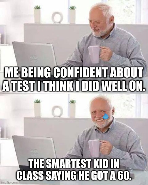 Hide the Pain Harold Meme | ME BEING CONFIDENT ABOUT A TEST I THINK I DID WELL ON. THE SMARTEST KID IN CLASS SAYING HE GOT A 60. | image tagged in memes,hide the pain harold | made w/ Imgflip meme maker