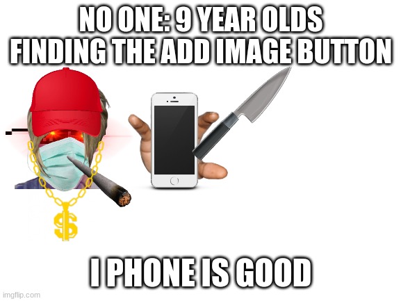 Blank White Template | NO ONE: 9 YEAR OLDS FINDING THE ADD IMAGE BUTTON; I PHONE IS GOOD | image tagged in blank white template | made w/ Imgflip meme maker