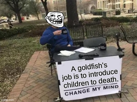 Childhood ruined. | A goldfish's job is to introduce children to death. | image tagged in memes,change my mind,logic | made w/ Imgflip meme maker