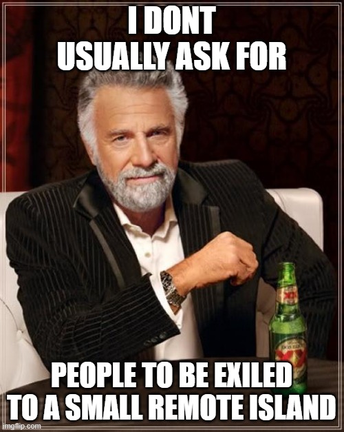 The Most Interesting Man In The World Meme | I DONT USUALLY ASK FOR PEOPLE TO BE EXILED TO A SMALL REMOTE ISLAND | image tagged in memes,the most interesting man in the world | made w/ Imgflip meme maker