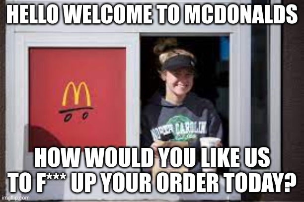 does this only happen to me? | HELLO WELCOME TO MCDONALDS; HOW WOULD YOU LIKE US TO F*** UP YOUR ORDER TODAY? | image tagged in mcdonalds | made w/ Imgflip meme maker