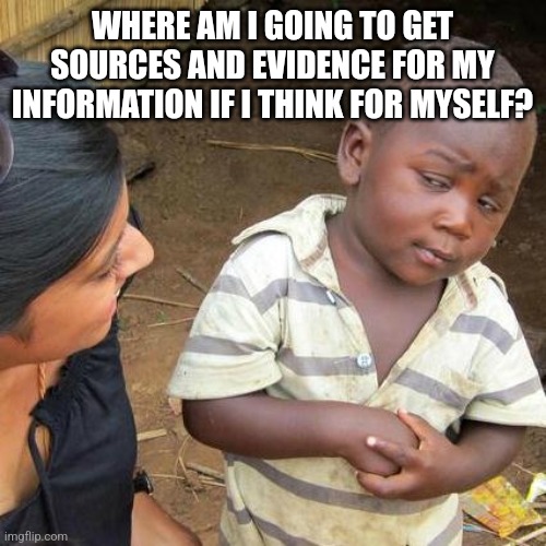 Third World Skeptical Kid |  WHERE AM I GOING TO GET SOURCES AND EVIDENCE FOR MY INFORMATION IF I THINK FOR MYSELF? | image tagged in memes,third world skeptical kid | made w/ Imgflip meme maker