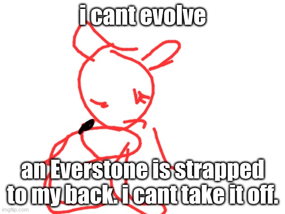 Blank White Template | i cant evolve; an Everstone is strapped to my back. i cant take it off. | image tagged in blank white template | made w/ Imgflip meme maker