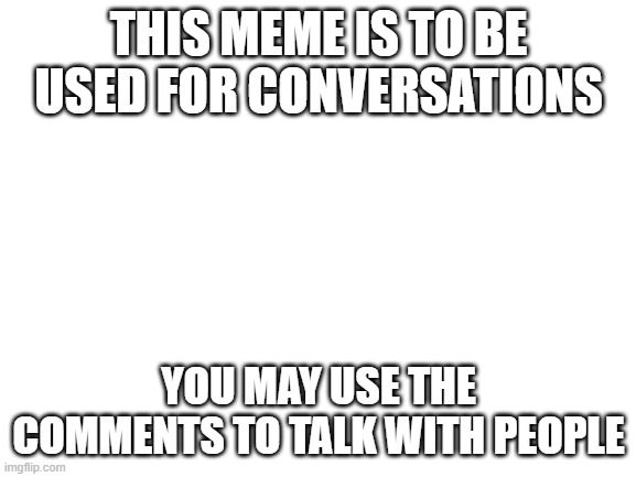 i did it bc i hate ppl agruing about topics that are not about the meme | THIS MEME IS TO BE USED FOR CONVERSATIONS; YOU MAY USE THE COMMENTS TO TALK WITH PEOPLE | image tagged in blank white template | made w/ Imgflip meme maker