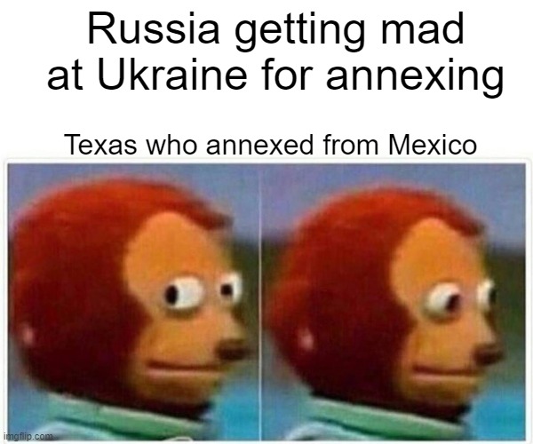 Monkey Puppet | Russia getting mad at Ukraine for annexing; Texas who annexed from Mexico | image tagged in memes,monkey puppet | made w/ Imgflip meme maker