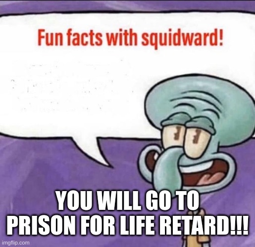 Fun Facts with Squidward | YOU WILL GO TO PRISON FOR LIFE RETARD!!! | image tagged in fun facts with squidward | made w/ Imgflip meme maker