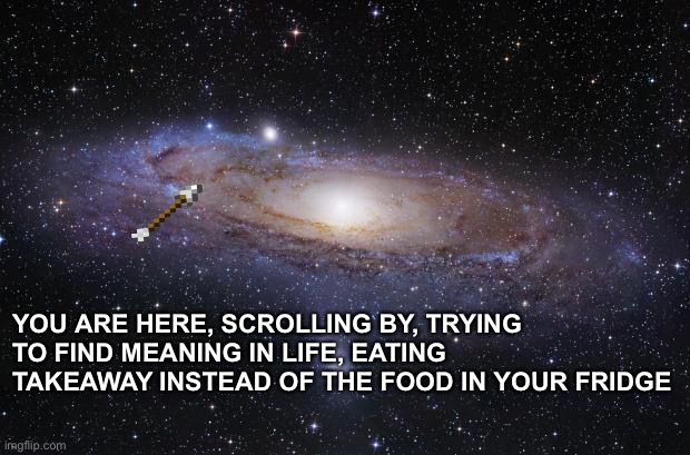 You are here |  YOU ARE HERE, SCROLLING BY, TRYING TO FIND MEANING IN LIFE, EATING TAKEAWAY INSTEAD OF THE FOOD IN YOUR FRIDGE | image tagged in god religion universe,universe,life | made w/ Imgflip meme maker