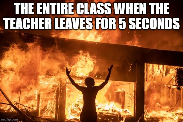 THE ENTIRE CLASS WHEN THE TEACHER LEAVES FOR 5 SECONDS | image tagged in from memenade | made w/ Imgflip meme maker