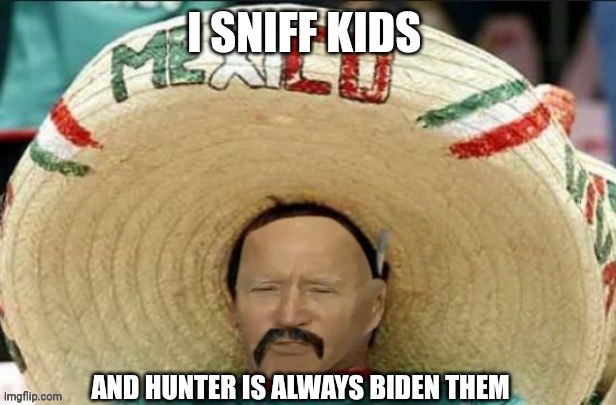 Mexican Yo Biden | I SNIFF KIDS AND HUNTER IS ALWAYS BIDEN THEM | image tagged in mexican yo biden | made w/ Imgflip meme maker