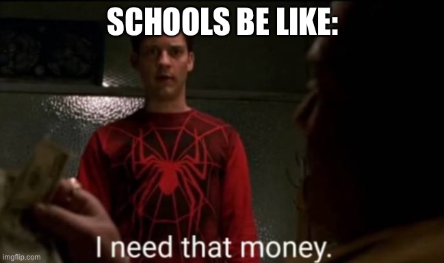 He does need that money, you know | SCHOOLS BE LIKE: | image tagged in i need that money | made w/ Imgflip meme maker