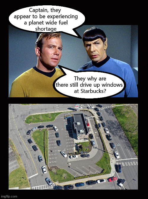 planetary fuel shortage from close earth orbit | Captain, they 
appear to be experiencing
a planet wide fuel
shortage; They why are there still drive up windows 
at Starbucks? | image tagged in capt kirk william shatner,mr spock | made w/ Imgflip meme maker