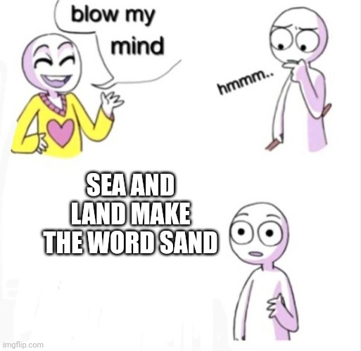 blow my mind |  SEA AND LAND MAKE THE WORD SAND | image tagged in blow my mind | made w/ Imgflip meme maker