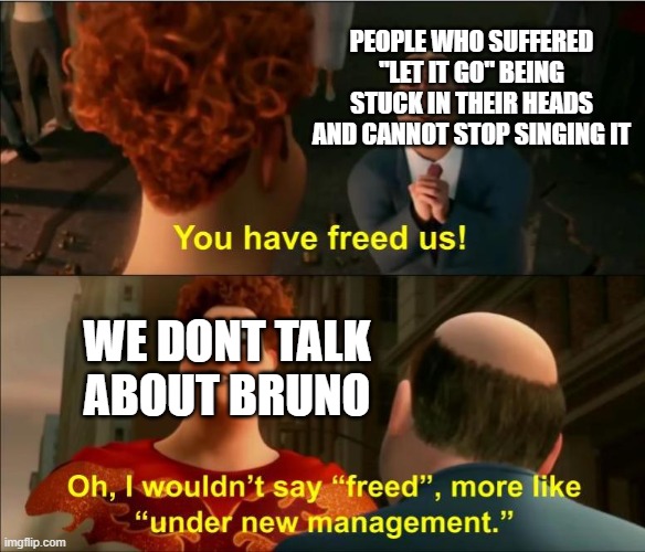 The Bruno Song is now in charge |  PEOPLE WHO SUFFERED "LET IT GO" BEING STUCK IN THEIR HEADS AND CANNOT STOP SINGING IT; WE DONT TALK ABOUT BRUNO | image tagged in under new management,encanto | made w/ Imgflip meme maker