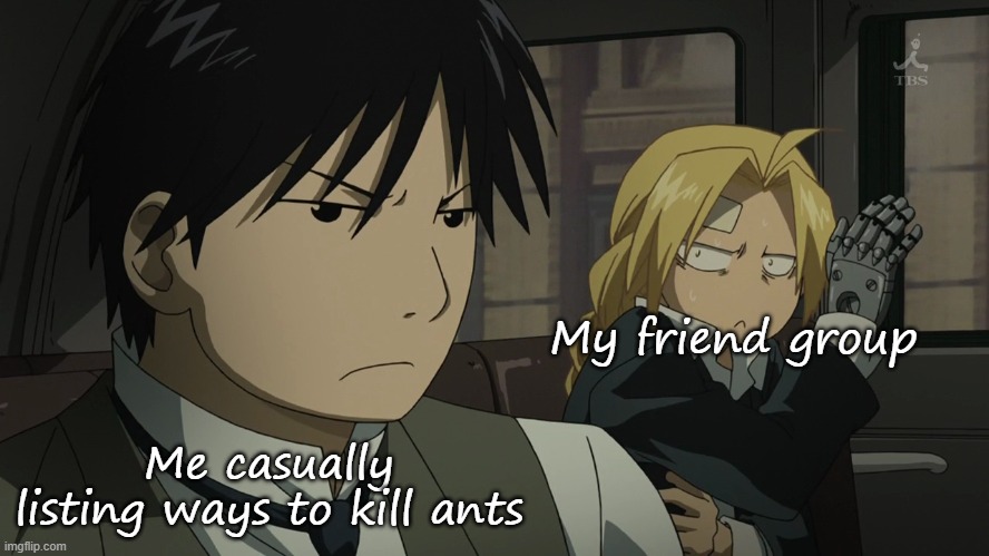 Me when the | My friend group; Me casually listing ways to kill ants | image tagged in me when the | made w/ Imgflip meme maker