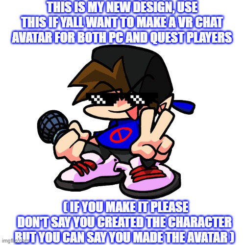 please i would like for someone to make this as a avatar | THIS IS MY NEW DESIGN, USE THIS IF YALL WANT TO MAKE A VR CHAT AVATAR FOR BOTH PC AND QUEST PLAYERS; ( IF YOU MAKE IT PLEASE DON'T SAY YOU CREATED THE CHARACTER BUT YOU CAN SAY YOU MADE THE AVATAR ) | image tagged in fnf,friday night funkin,memes,fun,so true memes,vrchat | made w/ Imgflip meme maker