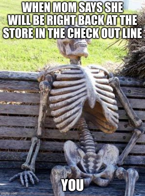 Waiting Skeleton | WHEN MOM SAYS SHE WILL BE RIGHT BACK AT THE STORE IN THE CHECK OUT LINE; YOU | image tagged in memes,waiting skeleton | made w/ Imgflip meme maker