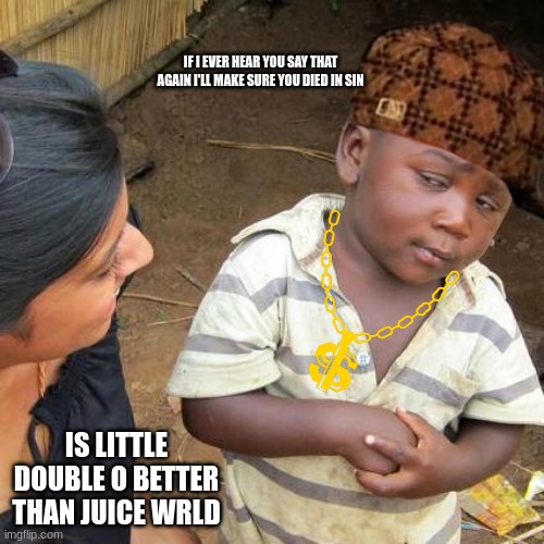 Never say this in front of me- | IF I EVER HEAR YOU SAY THAT AGAIN I'LL MAKE SURE YOU DIED IN SIN; IS LITTLE DOUBLE O BETTER THAN JUICE WRLD | image tagged in memes,third world skeptical kid,juice wrld lover for life | made w/ Imgflip meme maker