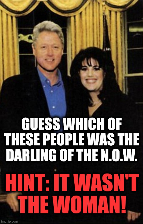 Monica Lewinski | GUESS WHICH OF THESE PEOPLE WAS THE DARLING OF THE N.O.W. HINT: IT WASN'T
THE WOMAN! | image tagged in monica lewinski | made w/ Imgflip meme maker