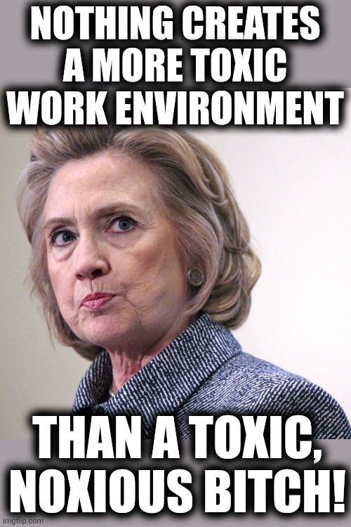 hillary clinton pissed | NOTHING CREATES A MORE TOXIC WORK ENVIRONMENT THAN A TOXIC, NOXIOUS BITCH! | image tagged in hillary clinton pissed | made w/ Imgflip meme maker