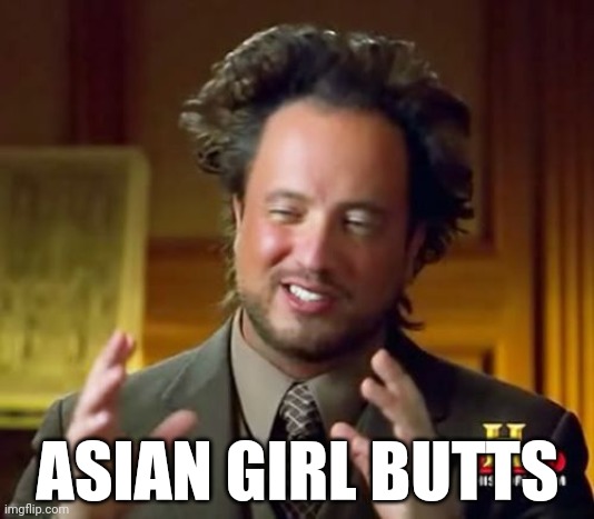 What more needs to be said? | ASIAN GIRL BUTTS | image tagged in memes,ancient aliens,butts,asian,asian girls,kawaii | made w/ Imgflip meme maker