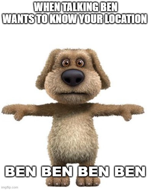 clever title | WHEN TALKING BEN WANTS TO KNOW YOUR LOCATION; BEN BEN BEN BEN | image tagged in memes,funny,ben,why are you reading this,stop reading the tags,stop | made w/ Imgflip meme maker