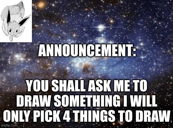 M.K announcement | ANNOUNCEMENT:; YOU SHALL ASK ME TO DRAW SOMETHING I WILL ONLY PICK 4 THINGS TO DRAW | image tagged in outer space,eevee | made w/ Imgflip meme maker