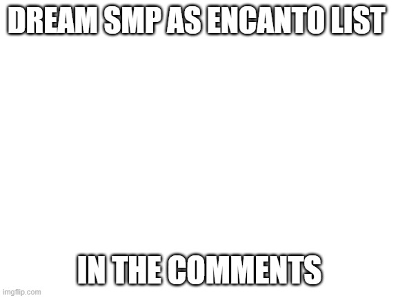 IDFK | DREAM SMP AS ENCANTO LIST; IN THE COMMENTS | image tagged in blank white template | made w/ Imgflip meme maker