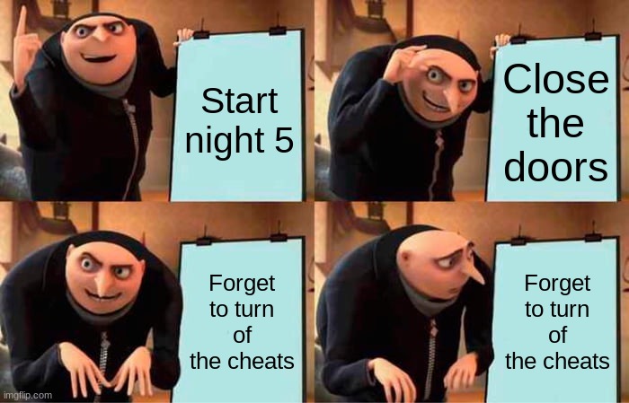 I hate when that happens | Start night 5; Close the doors; Forget to turn of the cheats; Forget to turn of the cheats | image tagged in memes,gru's plan | made w/ Imgflip meme maker