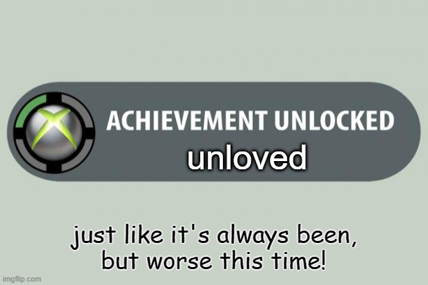 achievement unlocked |  unloved; just like it's always been,
but worse this time! | image tagged in achievement unlocked | made w/ Imgflip meme maker
