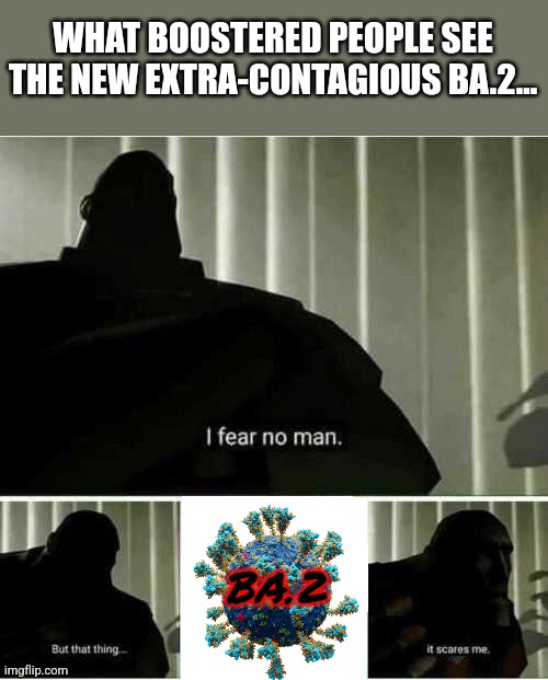 Oh crud.... | WHAT BOOSTERED PEOPLE SEE THE NEW EXTRA-CONTAGIOUS BA.2... BA.2 | image tagged in i fear no man,coronavirus,covid-19,omicron,memes,ba2 | made w/ Imgflip meme maker