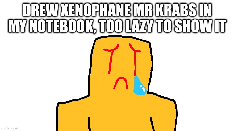 nah nah man what they do to mr claps :sob: | DREW XENOPHANE MR KRABS IN MY NOTEBOOK, TOO LAZY TO SHOW IT | made w/ Imgflip meme maker