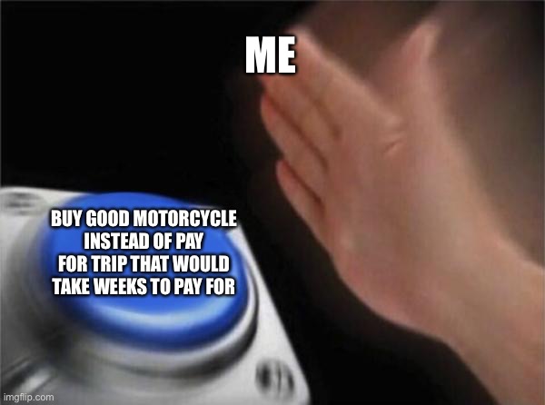 Blank Nut Button Meme | ME; BUY GOOD MOTORCYCLE INSTEAD OF PAY FOR TRIP THAT WOULD TAKE WEEKS TO PAY FOR | image tagged in memes,blank nut button | made w/ Imgflip meme maker
