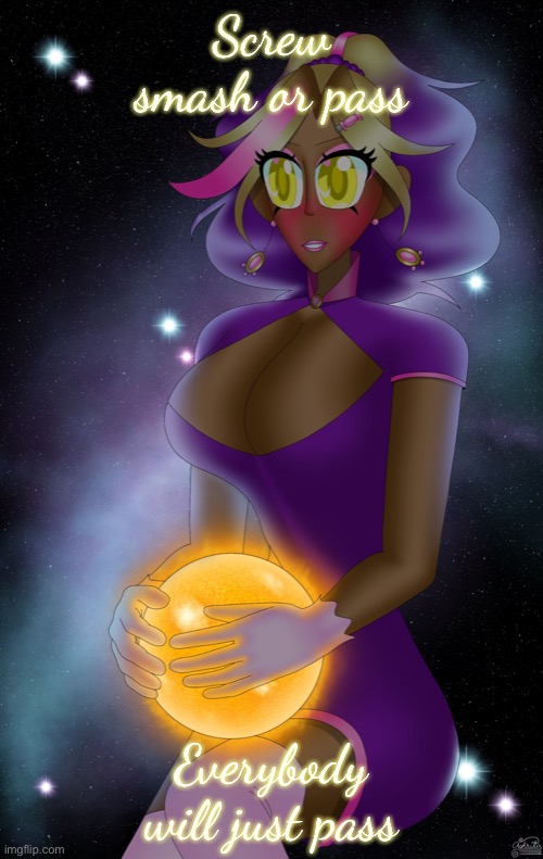 Kashiko holding the Sun | Screw smash or pass; Everybody will just pass | image tagged in kashiko holding the sun | made w/ Imgflip meme maker
