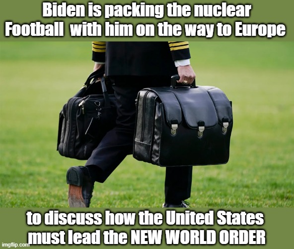 Biden is packing the nuclear Football  with him on the way to Europe; to discuss how the United States 
must lead the NEW WORLD ORDER | made w/ Imgflip meme maker